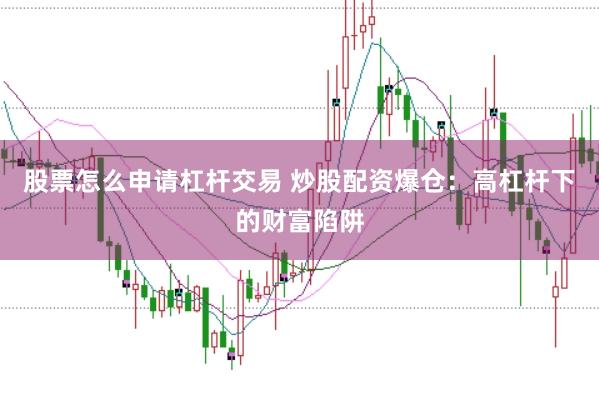 股票怎么申请杠杆交易 炒股配资爆仓：高杠杆下的财富陷阱