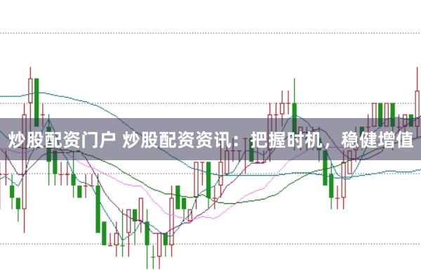 炒股配资门户 炒股配资资讯：把握时机，稳健增值