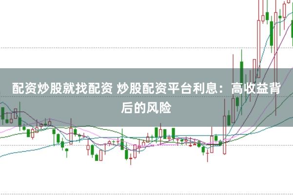 配资炒股就找配资 炒股配资平台利息：高收益背后的风险