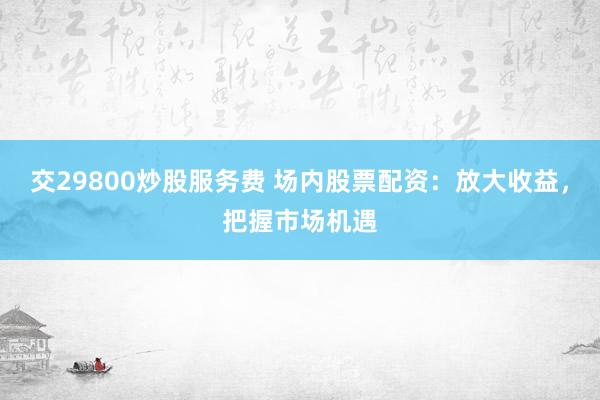 交29800炒股服务费 场内股票配资：放大收益，把握市场机遇