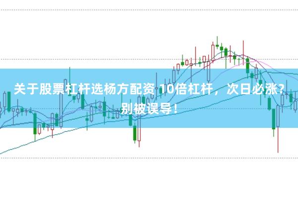 关于股票杠杆选杨方配资 10倍杠杆，次日必涨？别被误导！