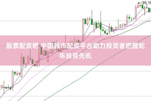 股票配资吧 中国股市配资平台助力投资者把握蛇年投资先机