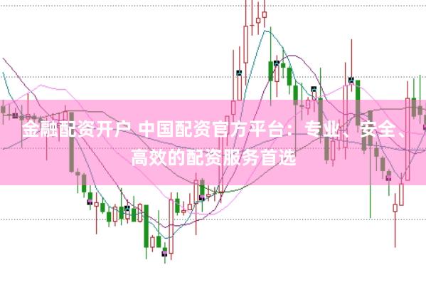 金融配资开户 中国配资官方平台：专业、安全、高效的配资服务首选