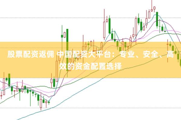 股票配资返佣 中国配资大平台：专业、安全、高效的资金配置选择