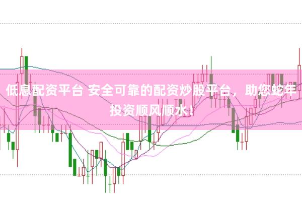 低息配资平台 安全可靠的配资炒股平台，助您蛇年投资顺风顺水！