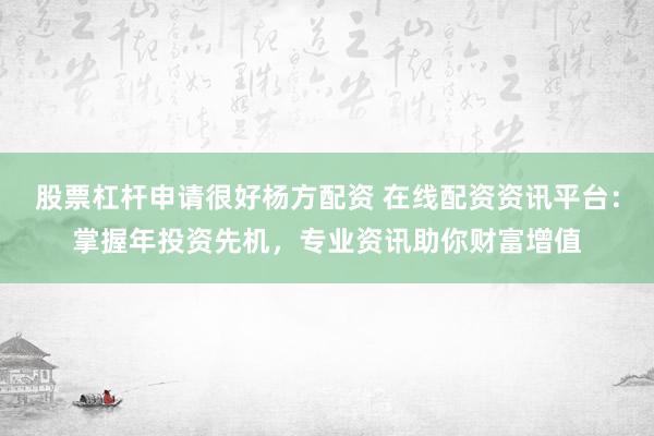 股票杠杆申请很好杨方配资 在线配资资讯平台：掌握年投资先机，专业资讯助你财富增值