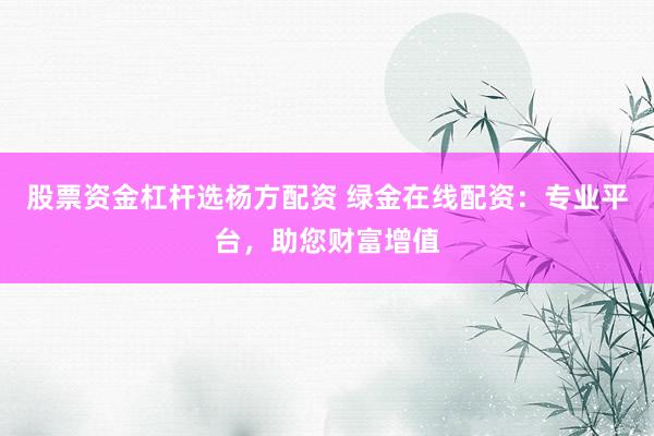 股票资金杠杆选杨方配资 绿金在线配资：专业平台，助您财富增值
