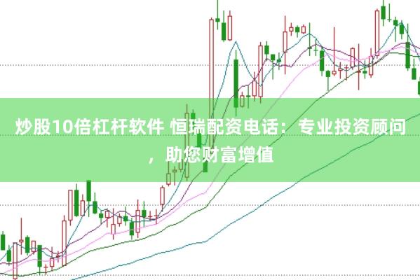 炒股10倍杠杆软件 恒瑞配资电话：专业投资顾问，助您财富增值