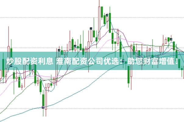 炒股配资利息 淮南配资公司优选：助您财富增值！