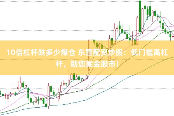 10倍杠杆跌多少爆仓 东营配资炒股：低门槛高杠杆，助您掘金股市！