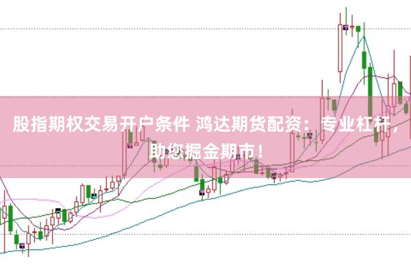 股指期权交易开户条件 鸿达期货配资：专业杠杆，助您掘金期市！