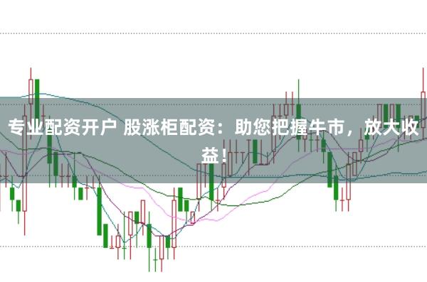 专业配资开户 股涨柜配资：助您把握牛市，放大收益！