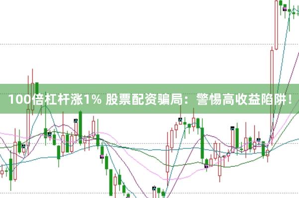 100倍杠杆涨1% 股票配资骗局：警惕高收益陷阱！
