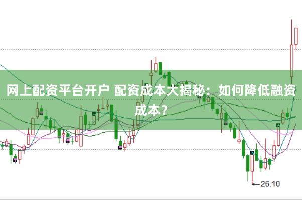 网上配资平台开户 配资成本大揭秘：如何降低融资成本？
