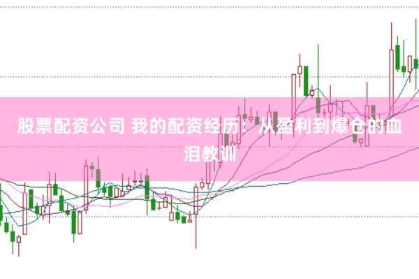 股票配资公司 我的配资经历：从盈利到爆仓的血泪教训