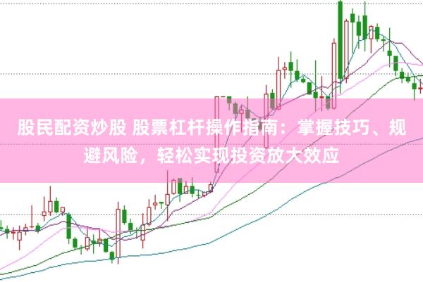 股民配资炒股 股票杠杆操作指南：掌握技巧、规避风险，轻松实现投资放大效应