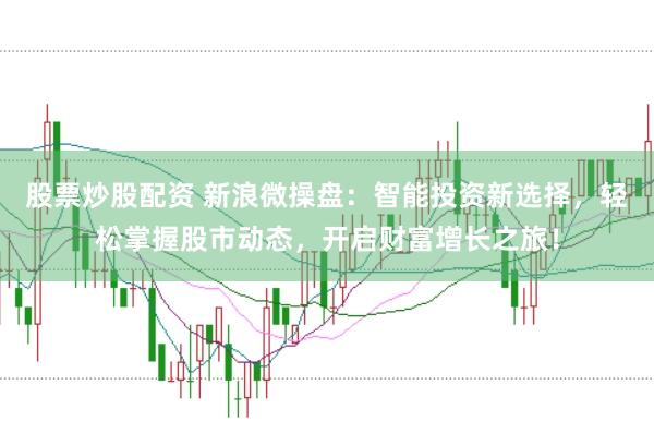 股票炒股配资 新浪微操盘：智能投资新选择，轻松掌握股市动态，开启财富增长之旅！