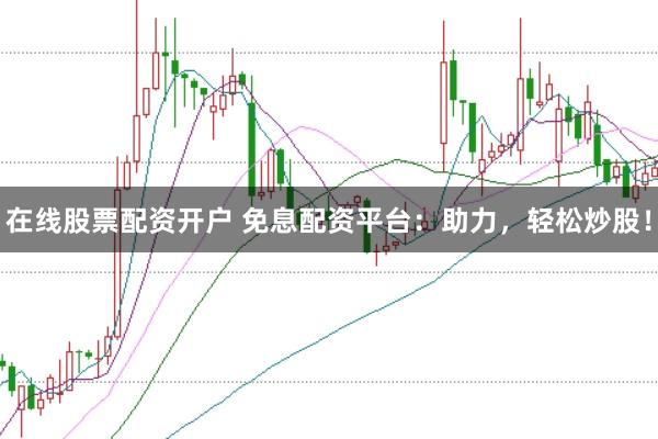 在线股票配资开户 免息配资平台：助力，轻松炒股！