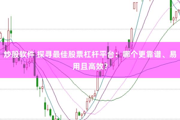 炒股软件 探寻最佳股票杠杆平台：哪个更靠谱、易用且高效？
