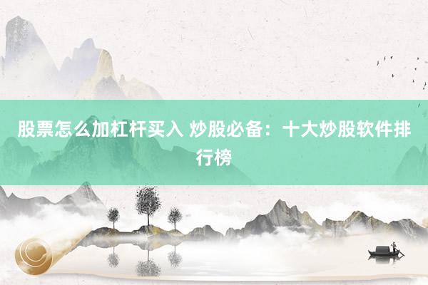 股票怎么加杠杆买入 炒股必备：十大炒股软件排行榜