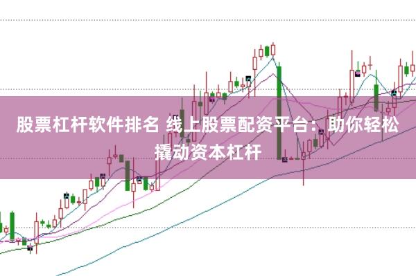 股票杠杆软件排名 线上股票配资平台：助你轻松撬动资本杠杆