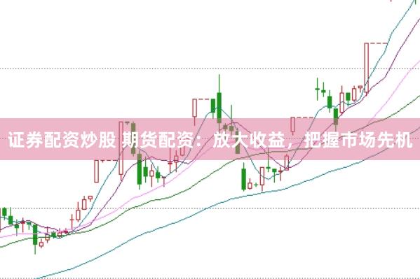 证券配资炒股 期货配资：放大收益，把握市场先机