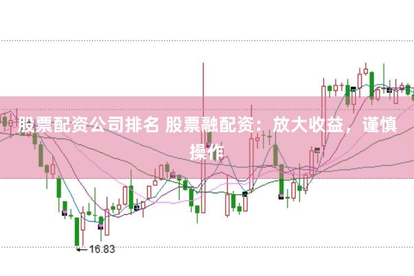 股票配资公司排名 股票融配资：放大收益，谨慎操作