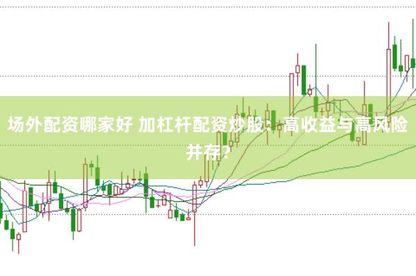 场外配资哪家好 加杠杆配资炒股：高收益与高风险并存？