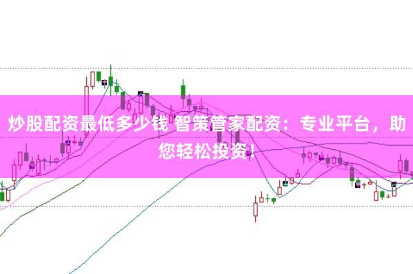 炒股配资最低多少钱 智策管家配资：专业平台，助您轻松投资！