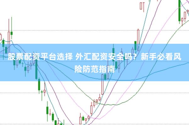 股票配资平台选择 外汇配资安全吗？新手必看风险防范指南