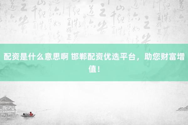 配资是什么意思啊 邯郸配资优选平台，助您财富增值！