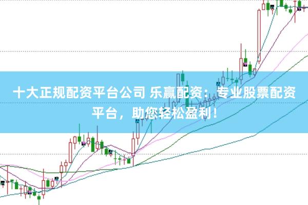 十大正规配资平台公司 乐赢配资：专业股票配资平台，助您轻松盈利！