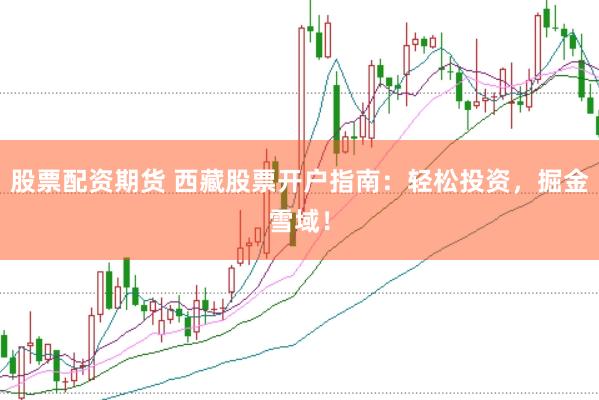 股票配资期货 西藏股票开户指南：轻松投资，掘金雪域！
