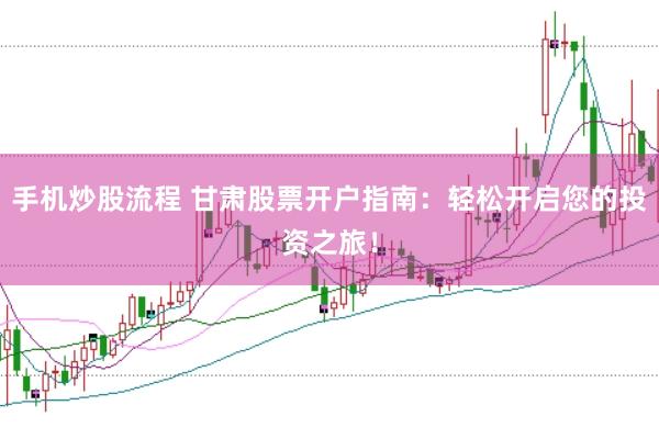 手机炒股流程 甘肃股票开户指南：轻松开启您的投资之旅！
