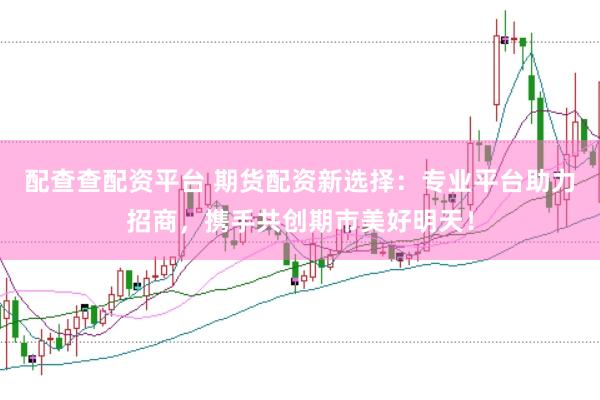 配查查配资平台 期货配资新选择：专业平台助力招商，携手共创期市美好明天！