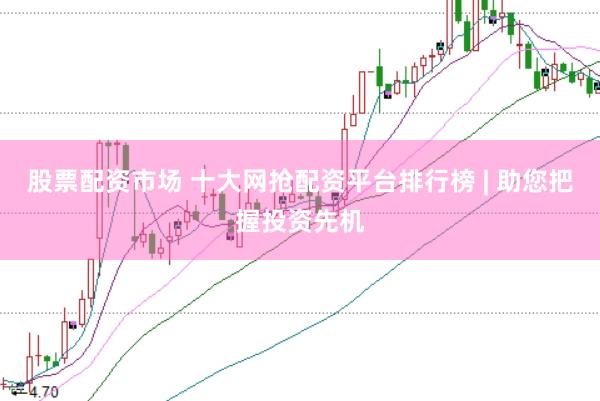 股票配资市场 十大网抢配资平台排行榜 | 助您把握投资先机
