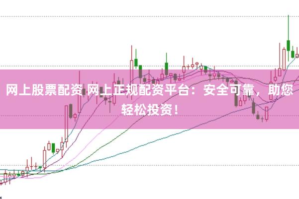 网上股票配资 网上正规配资平台：安全可靠，助您轻松投资！