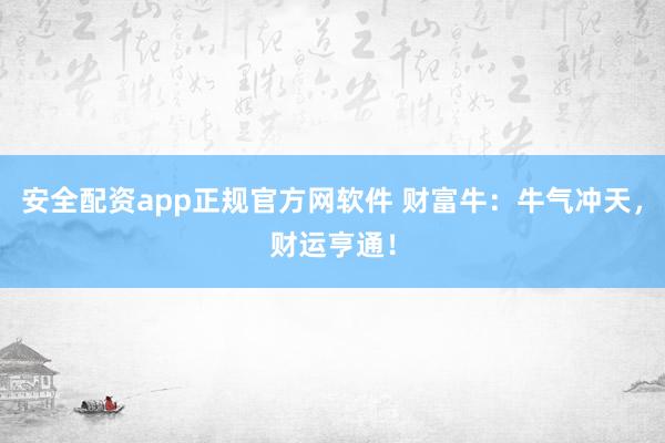 安全配资app正规官方网软件 财富牛：牛气冲天，财运亨通！