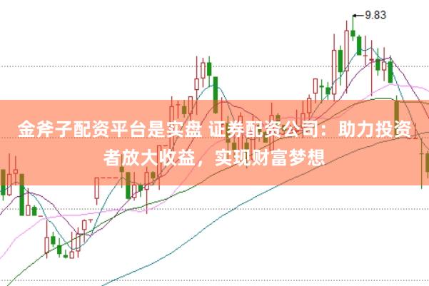 金斧子配资平台是实盘 证券配资公司：助力投资者放大收益，实现财富梦想