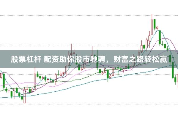 股票杠杆 配资助你股市驰骋，财富之路轻松赢