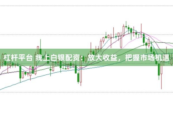 杠杆平台 线上白银配资：放大收益，把握市场机遇