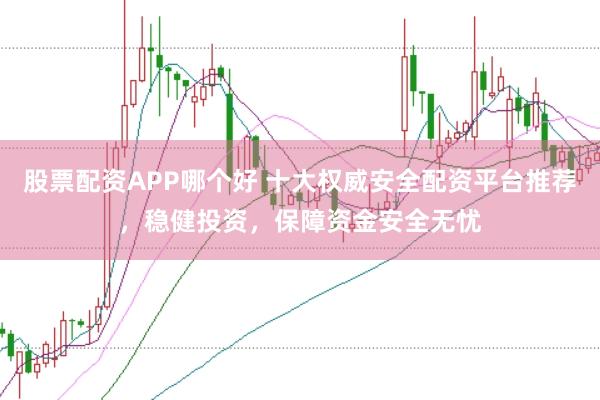 股票配资APP哪个好 十大权威安全配资平台推荐，稳健投资，保障资金安全无忧
