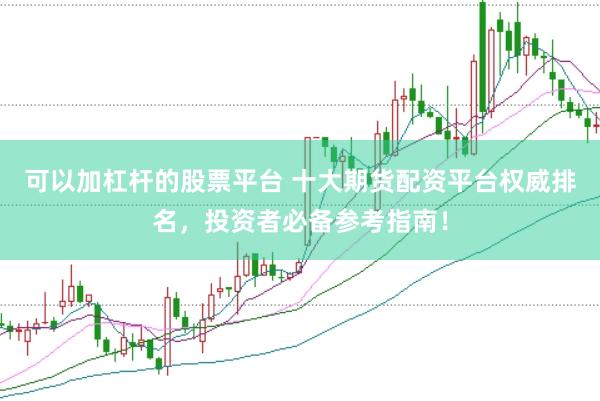 可以加杠杆的股票平台 十大期货配资平台权威排名，投资者必备参考指南！