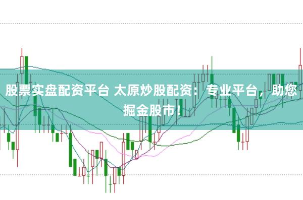 股票实盘配资平台 太原炒股配资：专业平台，助您掘金股市！