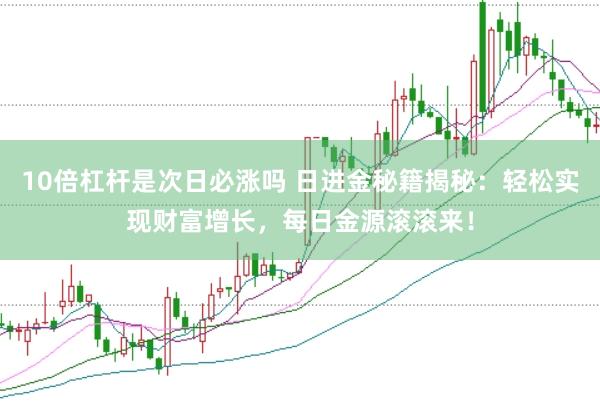 10倍杠杆是次日必涨吗 日进金秘籍揭秘：轻松实现财富增长，每日金源滚滚来！