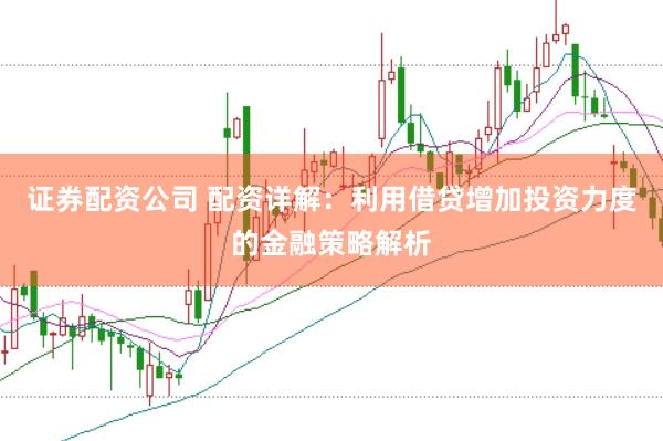 证券配资公司 配资详解：利用借贷增加投资力度的金融策略解析