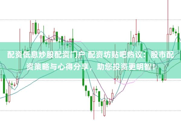 配资低息炒股配资门户 配资坊贴吧热议：股市配资策略与心得分享，助您投资更明智！