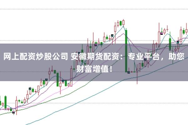网上配资炒股公司 安徽期货配资：专业平台，助您财富增值！