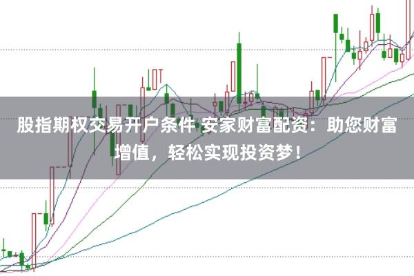 股指期权交易开户条件 安家财富配资：助您财富增值，轻松实现投资梦！