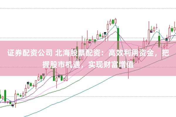 证券配资公司 北海股票配资：高效利用资金，把握股市机遇，实现财富增值